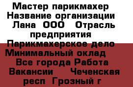Мастер-парикмахер › Название организации ­ Лана, ООО › Отрасль предприятия ­ Парикмахерское дело › Минимальный оклад ­ 1 - Все города Работа » Вакансии   . Чеченская респ.,Грозный г.